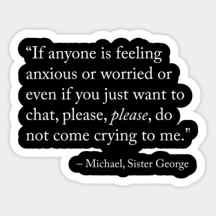 If anyone is feeling anxious or worried or even if you just want to chat, please, please, do not come crying to me. - Sister Michael / Derry Girls Sticker